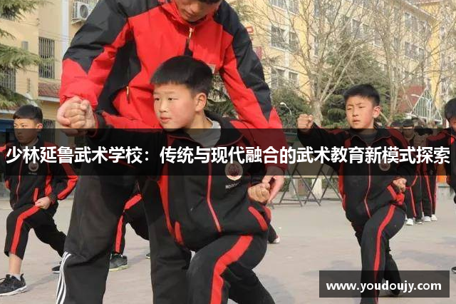 少林延鲁武术学校：传统与现代融合的武术教育新模式探索